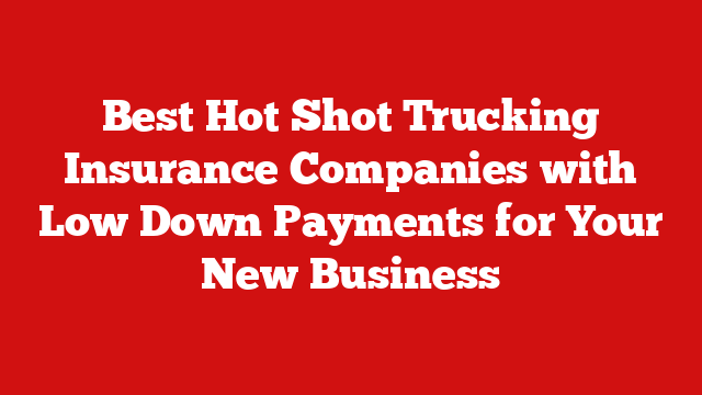 Best Hot Shot Trucking Insurance Companies with Low Down Payments for Your New Business