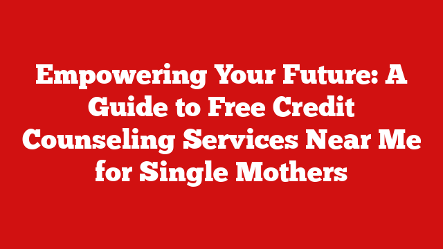 Empowering Your Future: A Guide to Free Credit Counseling Services Near Me for Single Mothers