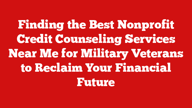 Finding the Best Nonprofit Credit Counseling Services Near Me for Military Veterans to Reclaim Your Financial Future