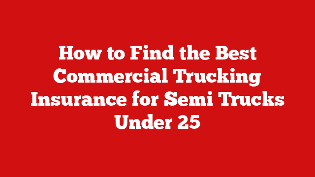 How to Find the Best Commercial Trucking Insurance for Semi Trucks Under 25
