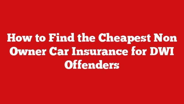 How to Find the Cheapest Non Owner Car Insurance for DWI Offenders