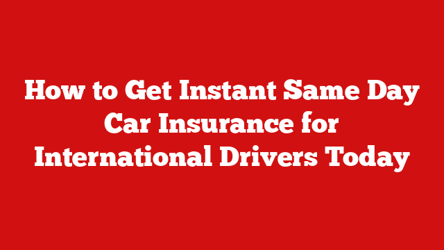 How to Get Instant Same Day Car Insurance for International Drivers Today