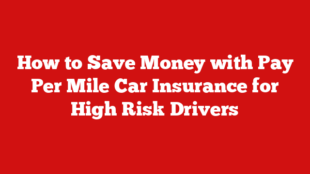 How to Save Money with Pay Per Mile Car Insurance for High Risk Drivers