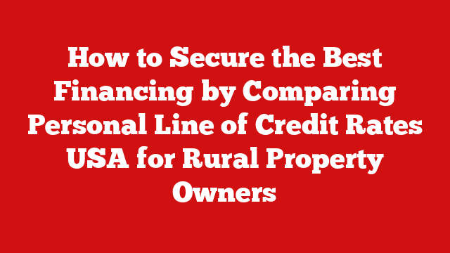 How to Secure the Best Financing by Comparing Personal Line of Credit Rates USA for Rural Property Owners