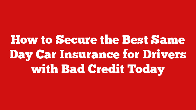 How to Secure the Best Same Day Car Insurance for Drivers with Bad Credit Today