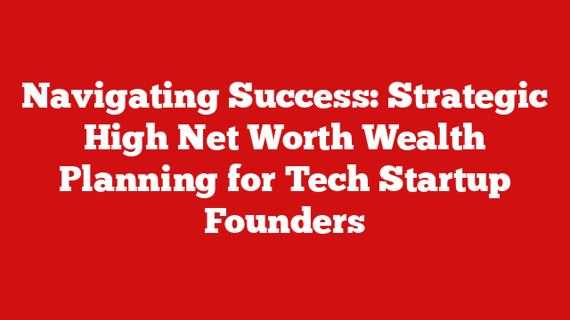 Navigating Success: Strategic High Net Worth Wealth Planning for Tech Startup Founders