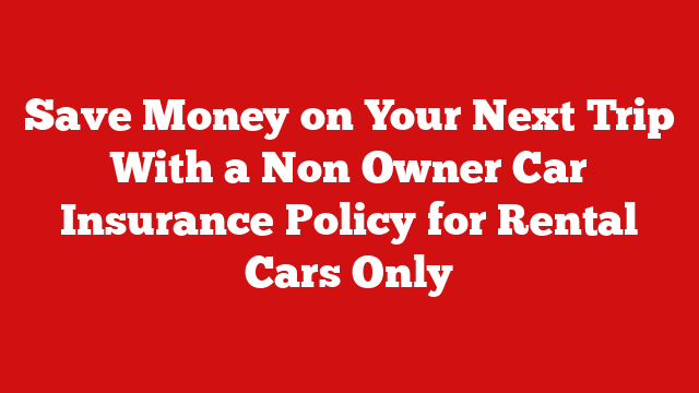 Save Money on Your Next Trip With a Non Owner Car Insurance Policy for Rental Cars Only