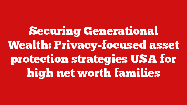 Securing Generational Wealth: Privacy-focused asset protection strategies USA for high net worth families