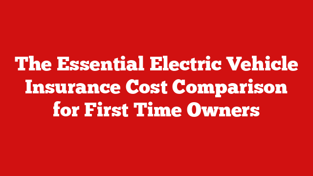 The Essential Electric Vehicle Insurance Cost Comparison for First Time Owners