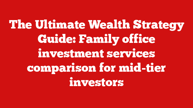 The Ultimate Wealth Strategy Guide: Family office investment services comparison for mid-tier investors