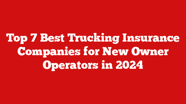 Top 7 Best Trucking Insurance Companies for New Owner Operators in 2024